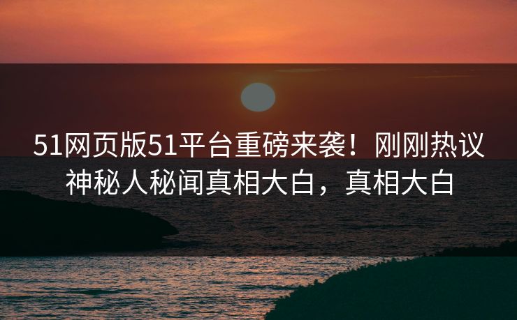 51网页版51平台重磅来袭！刚刚热议神秘人秘闻真相大白，真相大白  第1张