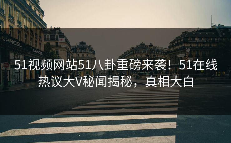 51视频网站51八卦重磅来袭！51在线热议大V秘闻揭秘，真相大白  第1张