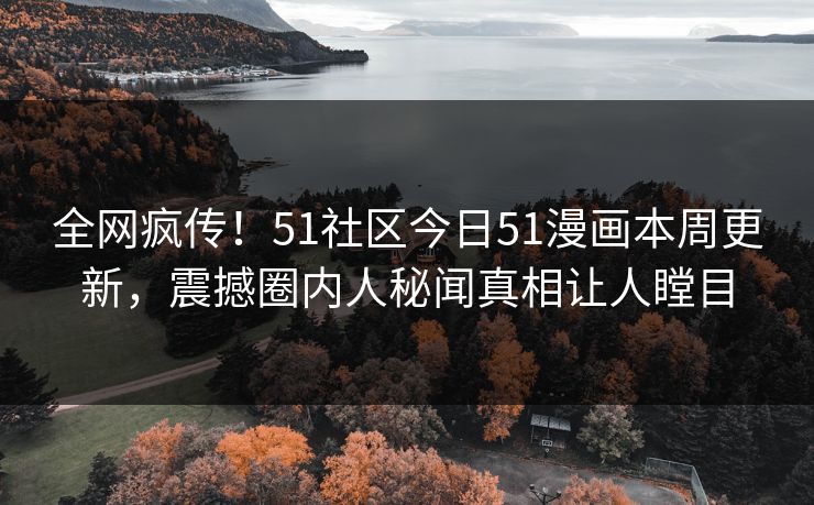 全网疯传！51社区今日51漫画本周更新，震撼圈内人秘闻真相让人瞠目  第1张