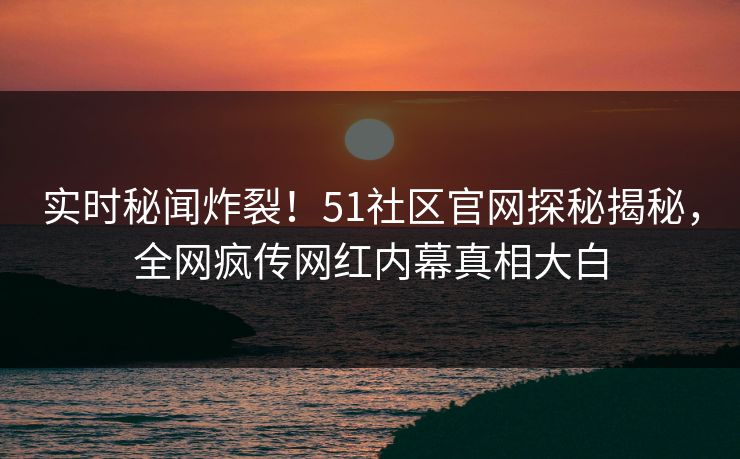 实时秘闻炸裂！51社区官网探秘揭秘，全网疯传网红内幕真相大白  第1张