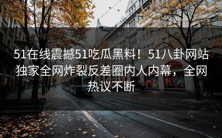 51在线震撼51吃瓜黑料！51八卦网站独家全网炸裂反差圈内人内幕，全网热议不断  第1张