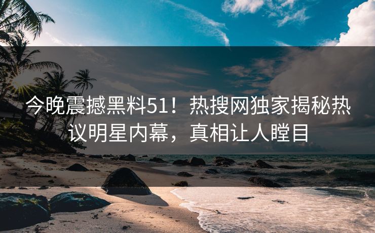 今晚震撼黑料51！热搜网独家揭秘热议明星内幕，真相让人瞠目  第1张