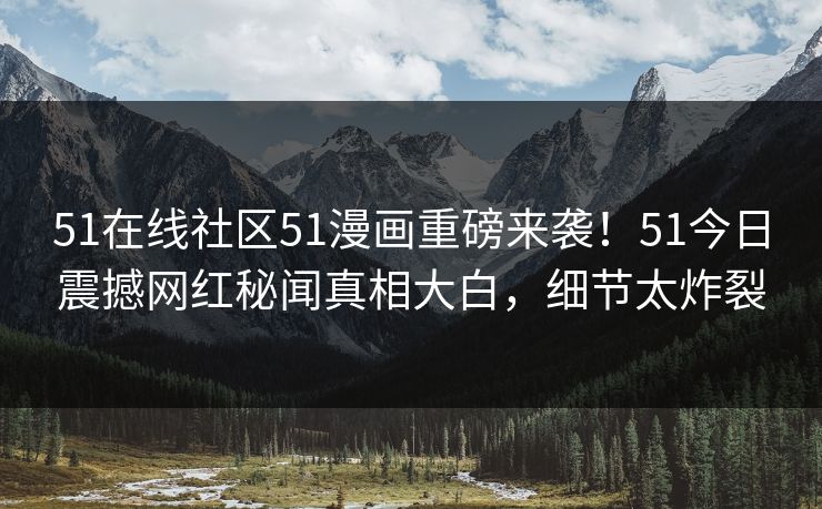 51在线社区51漫画重磅来袭！51今日震撼网红秘闻真相大白，细节太炸裂  第1张