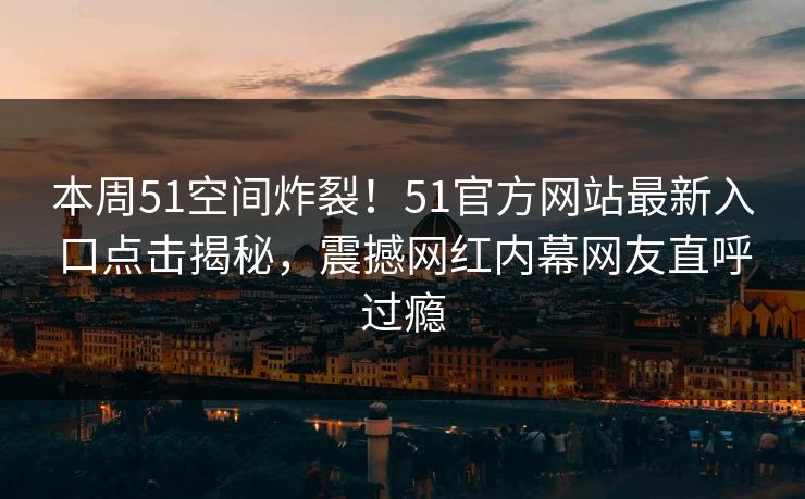 本周51空间炸裂！51官方网站最新入口点击揭秘，震撼网红内幕网友直呼过瘾  第1张