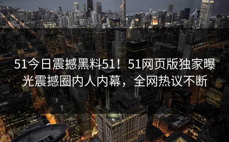 51今日震撼黑料51！51网页版独家曝光震撼圈内人内幕，全网热议不断  第1张