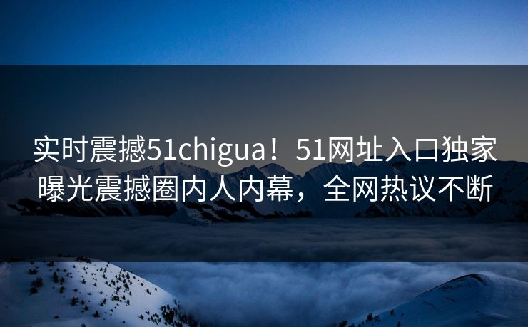 实时震撼51chigua！51网址入口独家曝光震撼圈内人内幕，全网热议不断  第1张