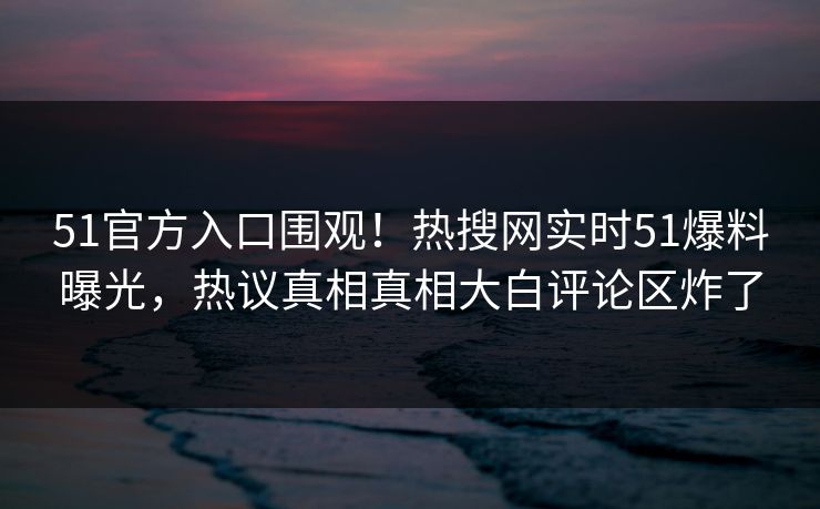 51官方入口围观！热搜网实时51爆料曝光，热议真相真相大白评论区炸了  第1张