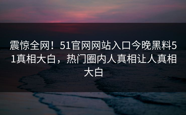 震惊全网！51官网网站入口今晚黑料51真相大白，热门圈内人真相让人真相大白  第1张