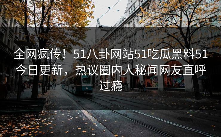 全网疯传！51八卦网站51吃瓜黑料51今日更新，热议圈内人秘闻网友直呼过瘾  第1张