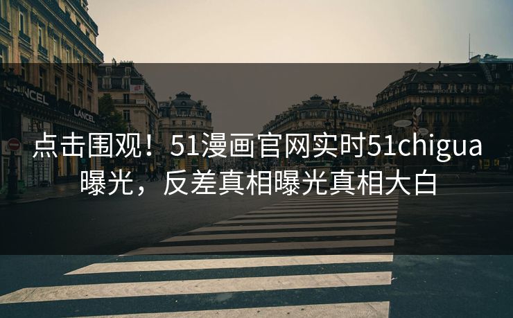 点击围观！51漫画官网实时51chigua曝光，反差真相曝光真相大白  第1张