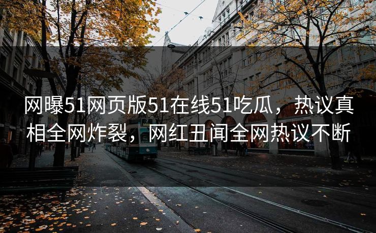 网曝51网页版51在线51吃瓜，热议真相全网炸裂，网红丑闻全网热议不断  第1张