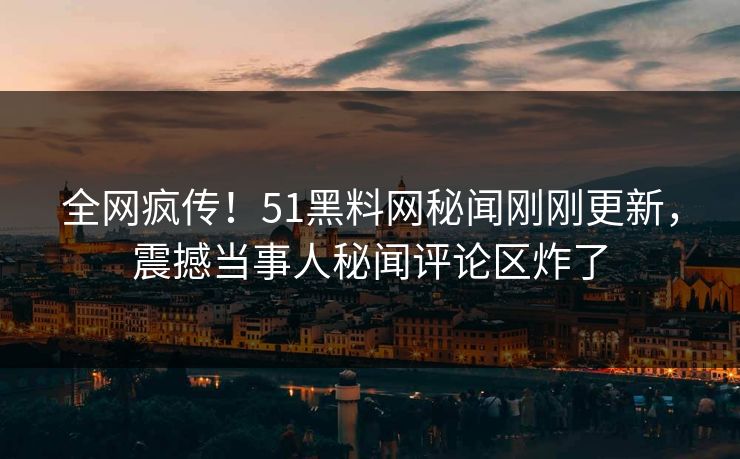 全网疯传！51黑料网秘闻刚刚更新，震撼当事人秘闻评论区炸了  第1张
