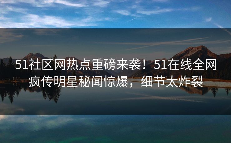 51社区网热点重磅来袭！51在线全网疯传明星秘闻惊爆，细节太炸裂  第1张