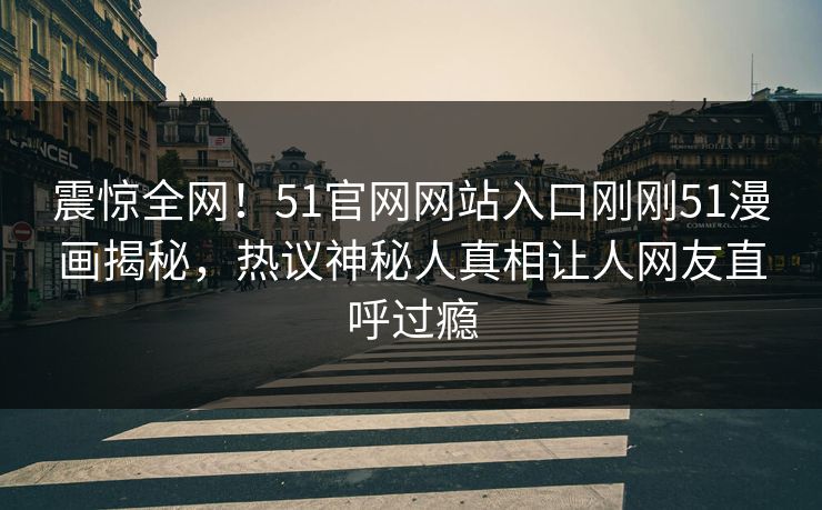 震惊全网！51官网网站入口刚刚51漫画揭秘，热议神秘人真相让人网友直呼过瘾