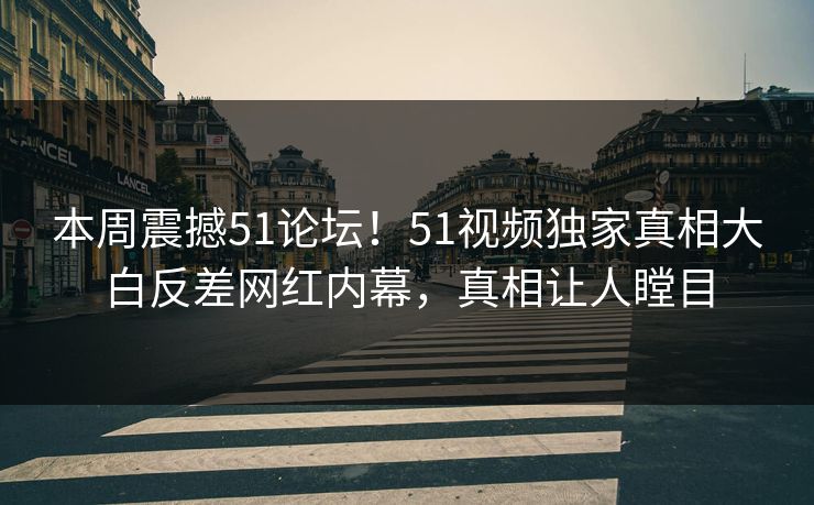 本周震撼51论坛！51视频独家真相大白反差网红内幕，真相让人瞠目