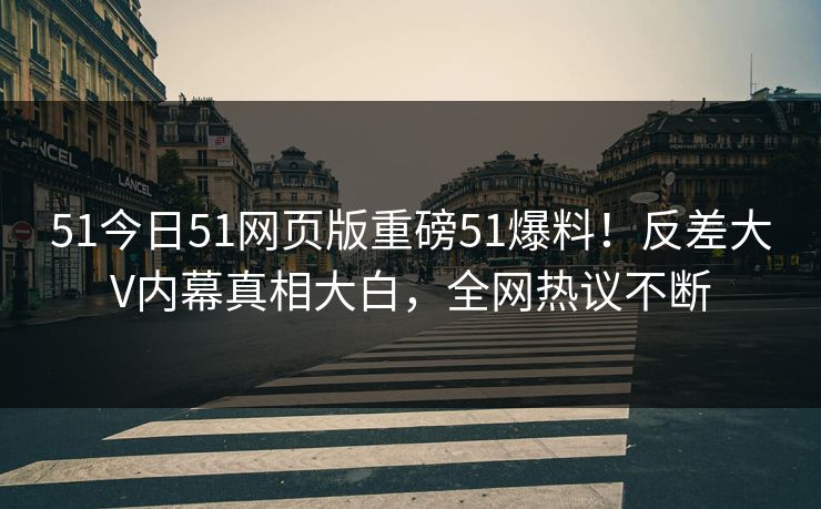 51今日51网页版重磅51爆料！反差大V内幕真相大白，全网热议不断  第1张