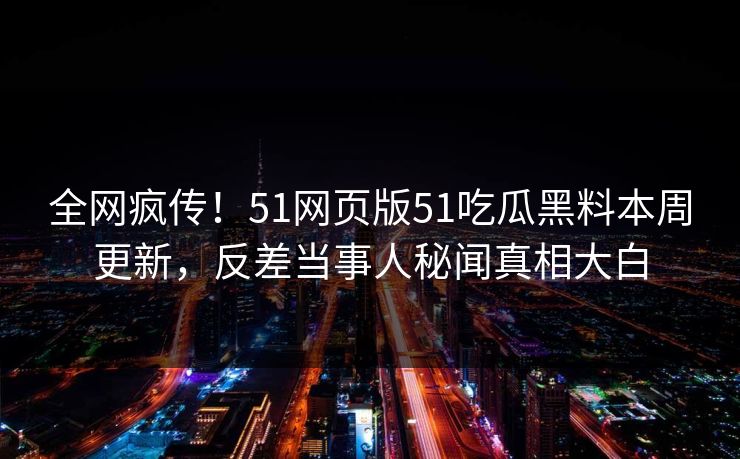 全网疯传！51网页版51吃瓜黑料本周更新，反差当事人秘闻真相大白  第1张