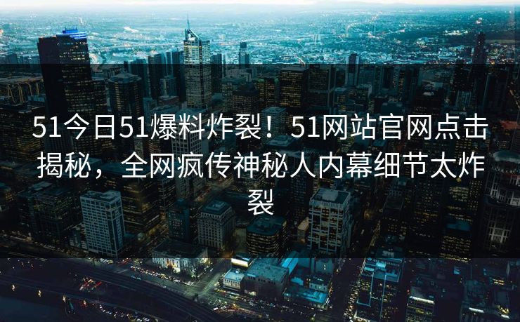51今日51爆料炸裂！51网站官网点击揭秘，全网疯传神秘人内幕细节太炸裂