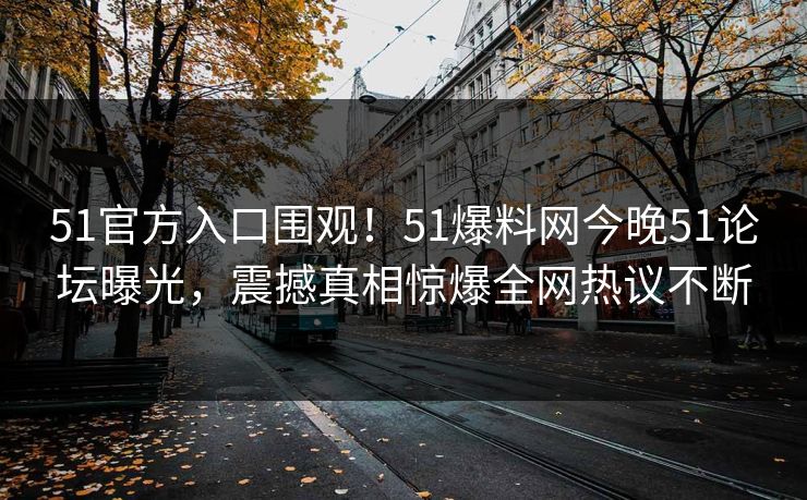 51官方入口围观！51爆料网今晚51论坛曝光，震撼真相惊爆全网热议不断