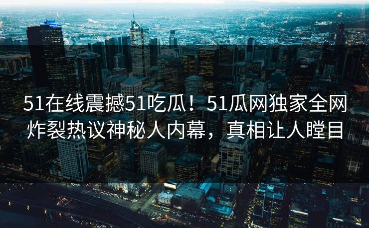 51在线震撼51吃瓜！51瓜网独家全网炸裂热议神秘人内幕，真相让人瞠目