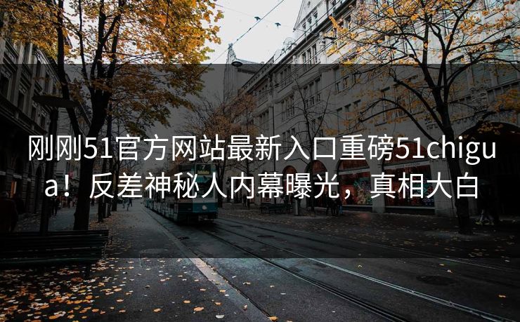 刚刚51官方网站最新入口重磅51chigua！反差神秘人内幕曝光，真相大白  第1张