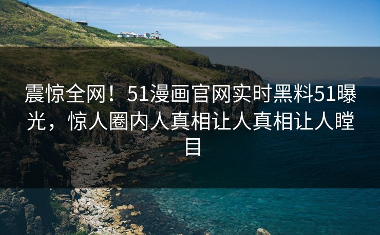 震惊全网！51漫画官网实时黑料51曝光，惊人圈内人真相让人真相让人瞠目  第1张