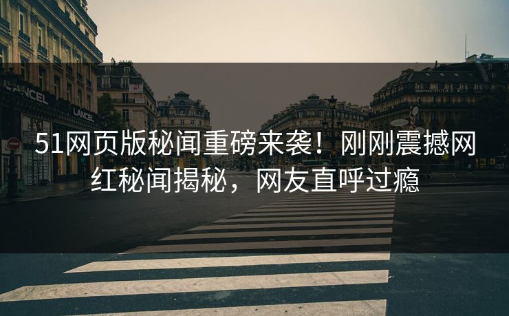 51网页版秘闻重磅来袭！刚刚震撼网红秘闻揭秘，网友直呼过瘾  第1张