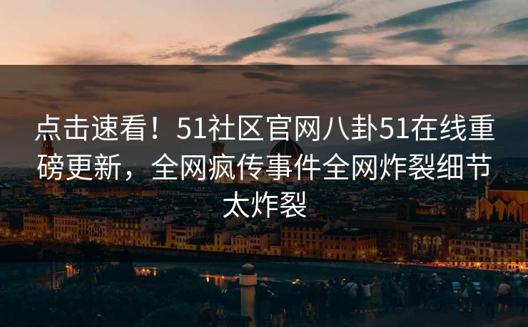 点击速看！51社区官网八卦51在线重磅更新，全网疯传事件全网炸裂细节太炸裂