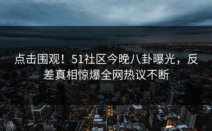 点击围观！51社区今晚八卦曝光，反差真相惊爆全网热议不断