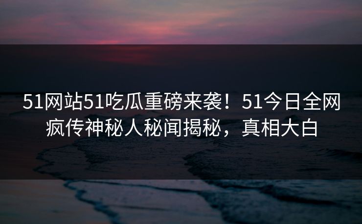 51网站51吃瓜重磅来袭！51今日全网疯传神秘人秘闻揭秘，真相大白