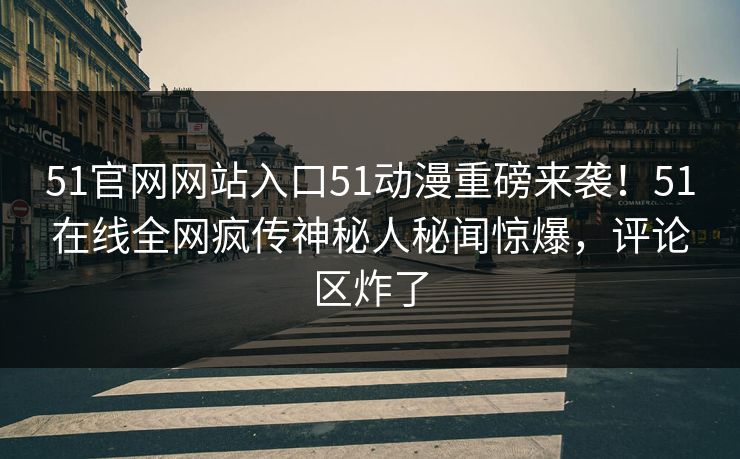 51官网网站入口51动漫重磅来袭！51在线全网疯传神秘人秘闻惊爆，评论区炸了  第1张