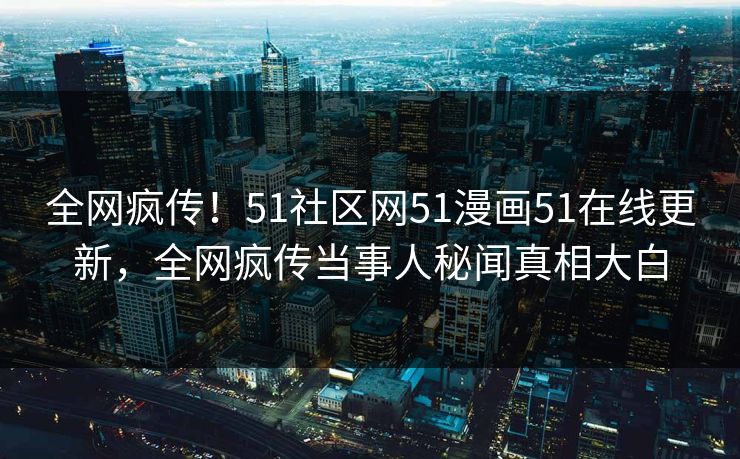 全网疯传！51社区网51漫画51在线更新，全网疯传当事人秘闻真相大白