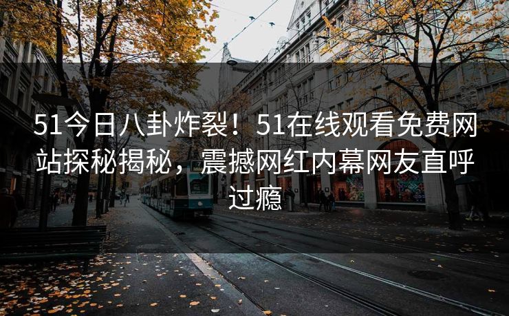 51今日八卦炸裂！51在线观看免费网站探秘揭秘，震撼网红内幕网友直呼过瘾