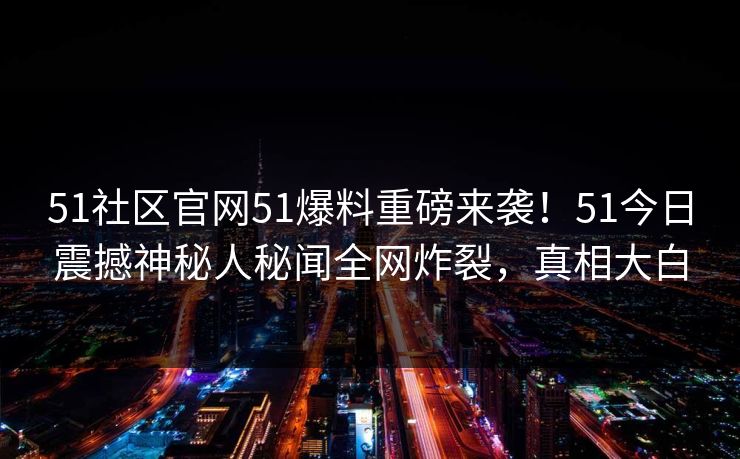51社区官网51爆料重磅来袭！51今日震撼神秘人秘闻全网炸裂，真相大白