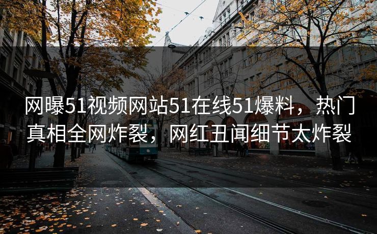 网曝51视频网站51在线51爆料，热门真相全网炸裂，网红丑闻细节太炸裂