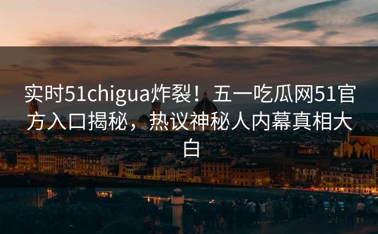 实时51chigua炸裂！五一吃瓜网51官方入口揭秘，热议神秘人内幕真相大白