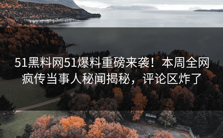 51黑料网51爆料重磅来袭！本周全网疯传当事人秘闻揭秘，评论区炸了