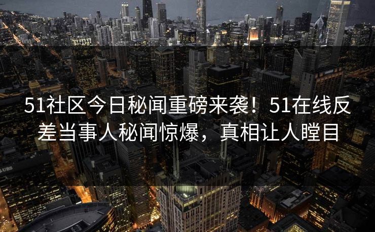 51社区今日秘闻重磅来袭！51在线反差当事人秘闻惊爆，真相让人瞠目