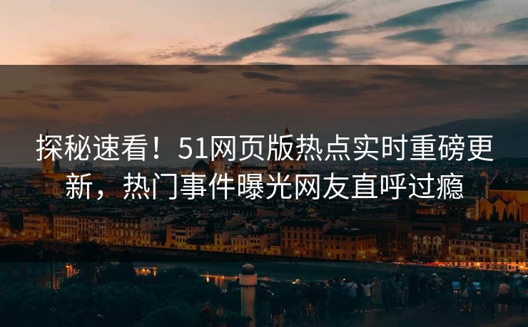 探秘速看！51网页版热点实时重磅更新，热门事件曝光网友直呼过瘾