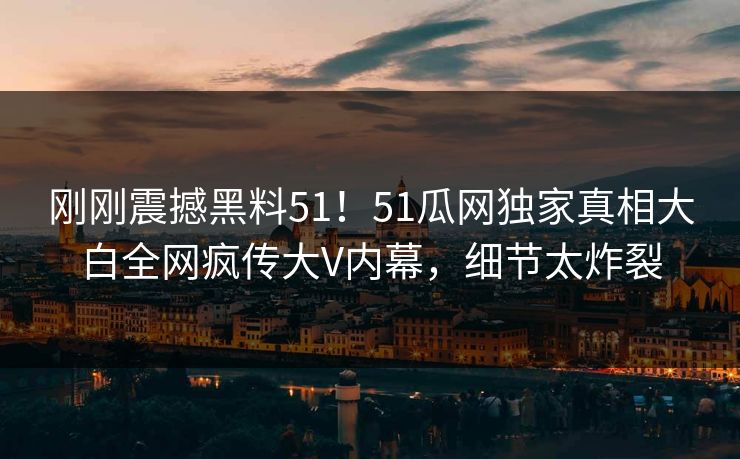 刚刚震撼黑料51！51瓜网独家真相大白全网疯传大V内幕，细节太炸裂
