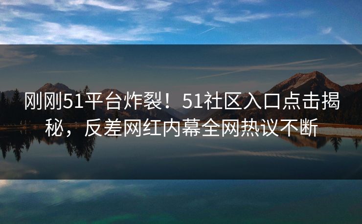 刚刚51平台炸裂！51社区入口点击揭秘，反差网红内幕全网热议不断  第1张