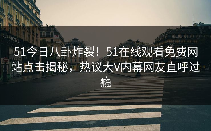 51今日八卦炸裂！51在线观看免费网站点击揭秘，热议大V内幕网友直呼过瘾