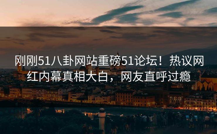 刚刚51八卦网站重磅51论坛！热议网红内幕真相大白，网友直呼过瘾  第1张
