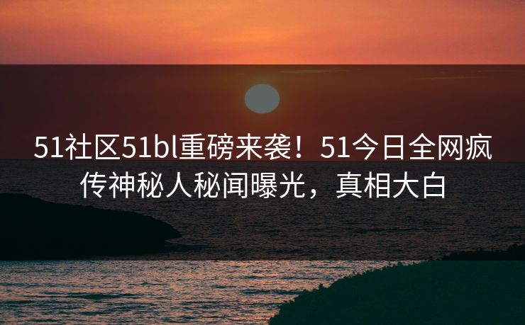 51社区51bl重磅来袭！51今日全网疯传神秘人秘闻曝光，真相大白