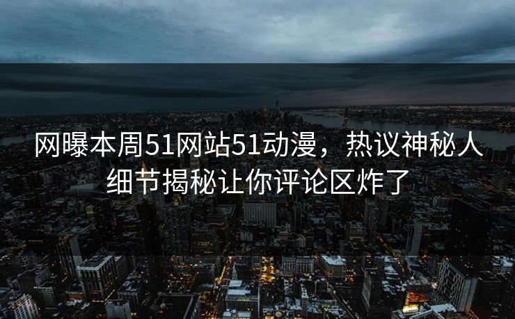 网曝本周51网站51动漫，热议神秘人细节揭秘让你评论区炸了