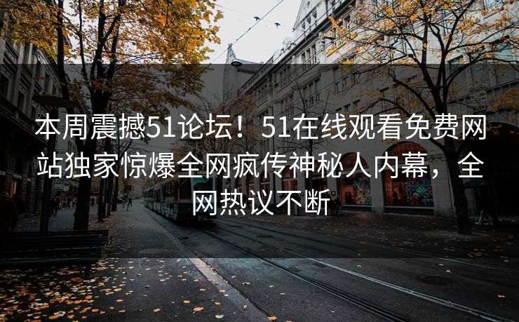 本周震撼51论坛！51在线观看免费网站独家惊爆全网疯传神秘人内幕，全网热议不断  第1张