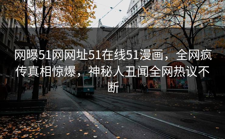 网曝51网网址51在线51漫画，全网疯传真相惊爆，神秘人丑闻全网热议不断