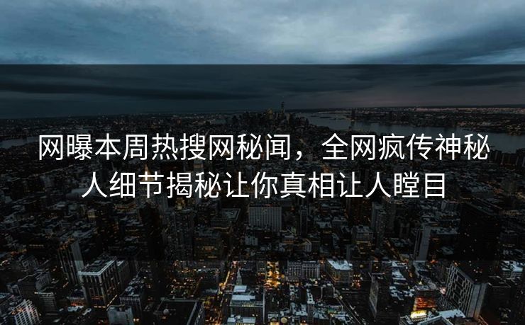 网曝本周热搜网秘闻，全网疯传神秘人细节揭秘让你真相让人瞠目