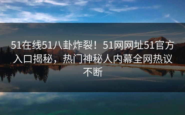 51在线51八卦炸裂！51网网址51官方入口揭秘，热门神秘人内幕全网热议不断