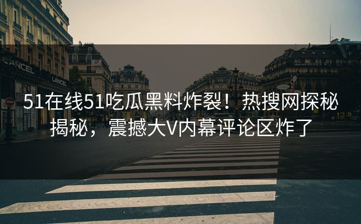 51在线51吃瓜黑料炸裂！热搜网探秘揭秘，震撼大V内幕评论区炸了